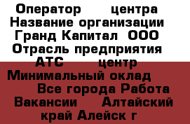 Оператор Call-центра › Название организации ­ Гранд Капитал, ООО › Отрасль предприятия ­ АТС, call-центр › Минимальный оклад ­ 30 000 - Все города Работа » Вакансии   . Алтайский край,Алейск г.